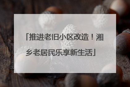 推进老旧小区改造！湘乡老居民乐享新生活