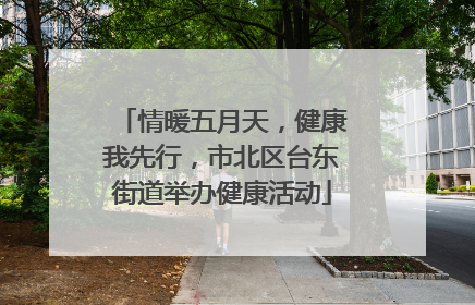 情暖五月天，健康我先行，市北区台东街道举办健康活动