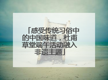 感受传统习俗中的中国味道，杜甫草堂端午活动融入非遗主题
