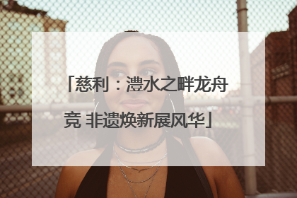 慈利：澧水之畔龙舟竞 非遗焕新展风华