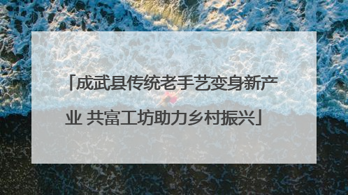 成武县传统老手艺变身新产业 共富工坊助力乡村振兴