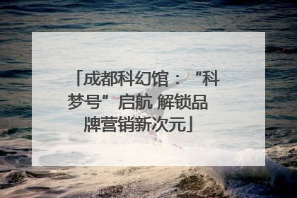 成都科幻馆：“科梦号”启航 解锁品牌营销新次元