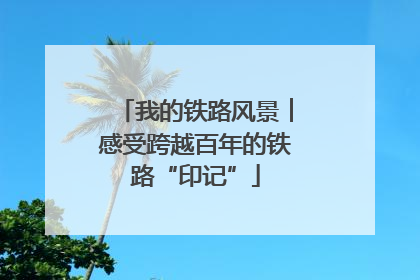 我的铁路风景︱感受跨越百年的铁路“印记”