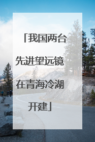 我国两台先进望远镜在青海冷湖开建