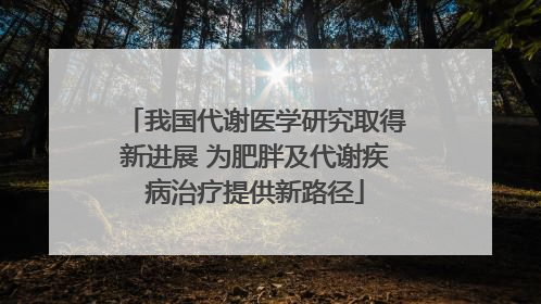 我国代谢医学研究取得新进展 为肥胖及代谢疾病治疗提供新路径