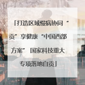 打造区域慢病协同“贡”享健康“中国西部方案” 国家科技重大专项落地自贡