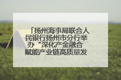 扬州海事局联合人民银行扬州市分行举办“深化产金融合 赋能产业链高质量发展”共建联学活动