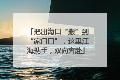 把出海口“搬”到“家门口”，这里江海携手，双向奔赴