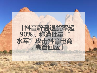 抖音辟谣退货率超90%，称遭批量“水军”攻击抖音电商，高管回应