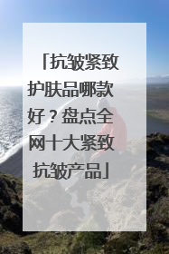 抗皱紧致护肤品哪款好？盘点全网十大紧致抗皱产品