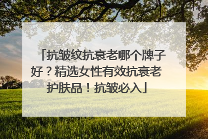 抗皱纹抗衰老哪个牌子好？精选女性有效抗衰老护肤品！抗皱必入