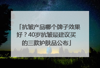 抗皱产品哪个牌子效果好？40岁抗皱最建议买的三款护肤品公布