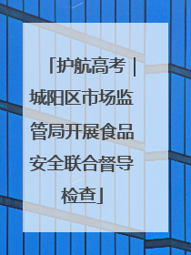 护航高考｜城阳区市场监管局开展食品安全联合督导检查