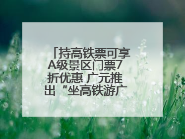 持高铁票可享A级景区门票7折优惠 广元推出“坐高铁游广元”系列优惠