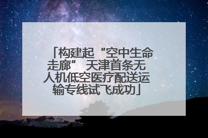 构建起“空中生命走廊” 天津首条无人机低空医疗配送运输专线试飞成功