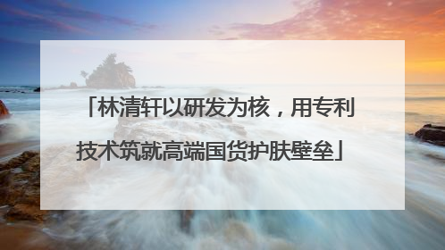林清轩以研发为核，用专利技术筑就高端国货护肤壁垒