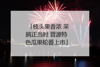 枝头果香浓 采摘正当时 晋源特色瓜果轮番上市