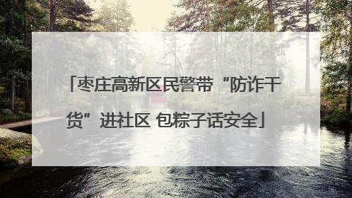 枣庄高新区民警带“防诈干货”进社区 包粽子话安全