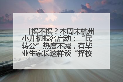 摇不摇？本周末杭州小升初报名启动：“民转公”热度不减，有毕业生家长这样谈“择校真相”……