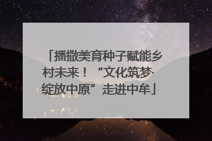 播撒美育种子赋能乡村未来！“文化筑梦·绽放中原”走进中牟