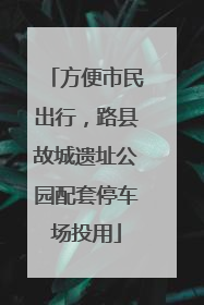 方便市民出行，路县故城遗址公园配套停车场投用