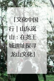 文化中国行｜山东岚山：在尧王城遗址探寻龙山文化