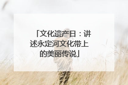 文化遗产日：讲述永定河文化带上的美丽传说
