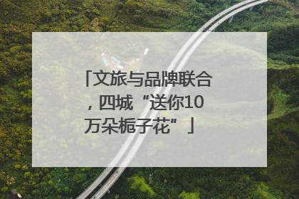 文旅与品牌联合，四城“送你10万朵栀子花”