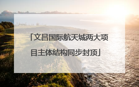 文昌国际航天城两大项目主体结构同步封顶