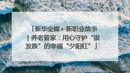 新华全媒+·新职业故事｜养老管家：用心守护“银发族”的幸福“夕阳红”