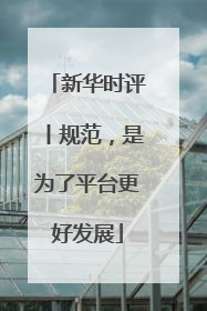 新华时评丨规范，是为了平台更好发展