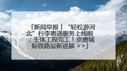 新闻早报丨“轻松游河北”行李寄递服务上线啦；主体工程完工！京唐城际铁路最新进展 >>