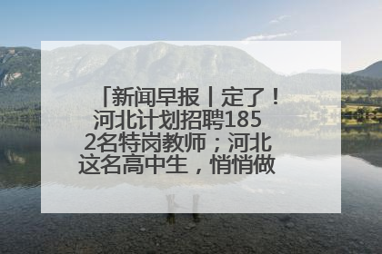 新闻早报丨定了！河北计划招聘1852名特岗教师；河北这名高中生，悄悄做了件超酷的事>>