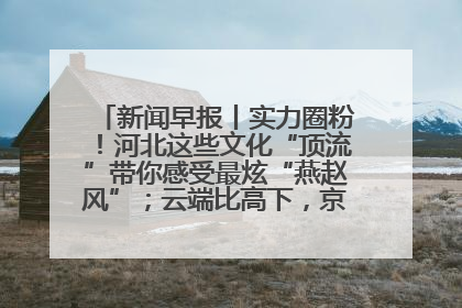 新闻早报丨实力圈粉！河北这些文化“顶流”带你感受最炫“燕赵风”；云端比高下，京津冀风筝高手“花式炫技”>>