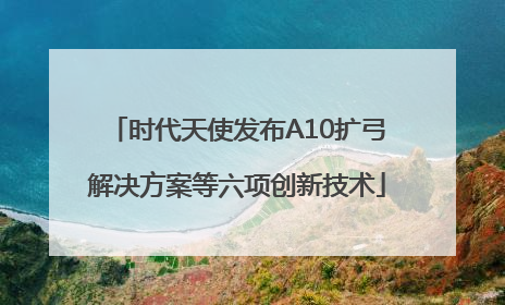时代天使发布A10扩弓解决方案等六项创新技术