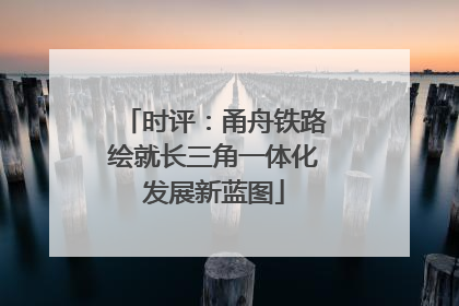 时评：甬舟铁路绘就长三角一体化发展新蓝图