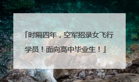 时隔四年，空军招录女飞行学员！面向高中毕业生！