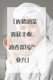 旌德油菜喜获丰收 油香富民产业兴
