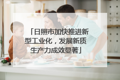 日照市加快推进新型工业化，发展新质生产力成效显著