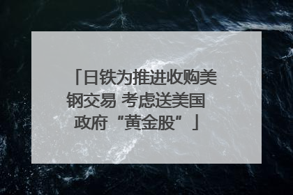 日铁为推进收购美钢交易 考虑送美国政府“黄金股”