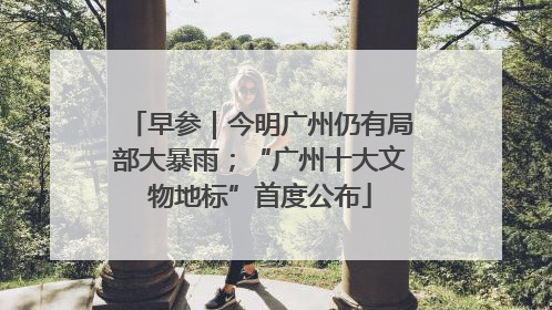 早参｜今明广州仍有局部大暴雨；“广州十大文物地标”首度公布