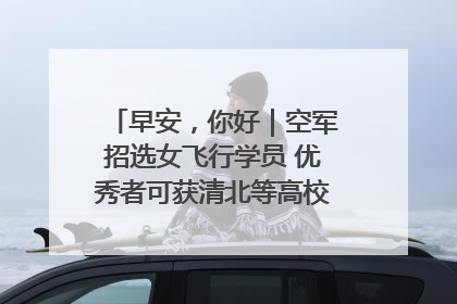 早安，你好｜空军招选女飞行学员 优秀者可获清北等高校“双学籍”