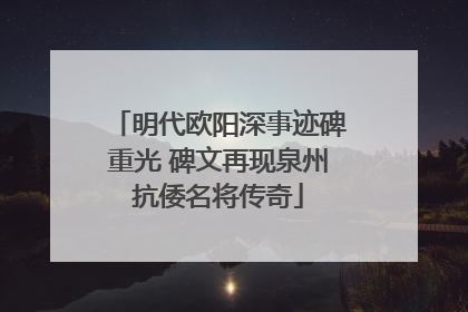 明代欧阳深事迹碑重光 碑文再现泉州抗倭名将传奇