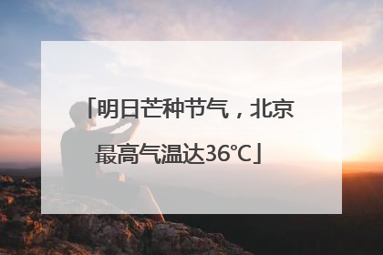 明日芒种节气,北京最高气温达36℃
