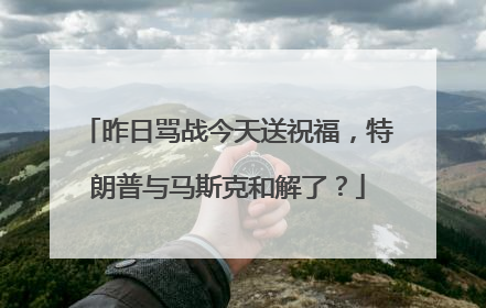 昨日骂战今天送祝福，特朗普与马斯克和解了？