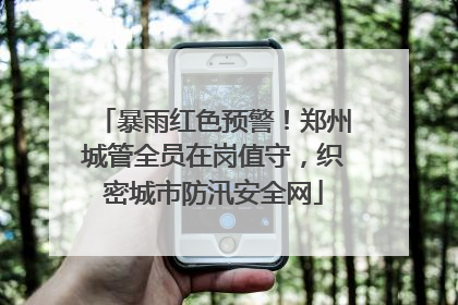 暴雨红色预警！郑州城管全员在岗值守，织密城市防汛安全网