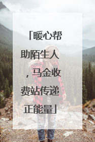 暖心帮助陌生人，马金收费站传递正能量