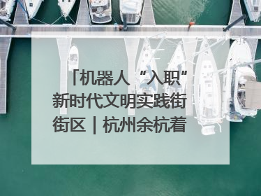 机器人“入职”新时代文明实践街街区｜杭州余杭着力提升城市精细化智能化管理水平