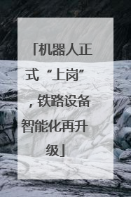 机器人正式“上岗”，铁路设备智能化再升级