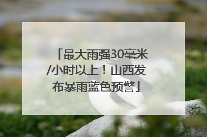 最大雨强30毫米/小时以上！山西发布暴雨蓝色预警